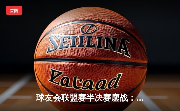 球友会联盟赛半决赛鏖战：雷霆队加时险胜飓风，赵伟狂砍38分创纪录