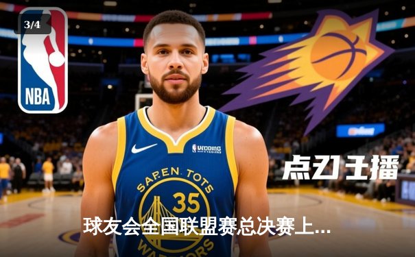 球友会全国联盟赛总决赛上演史诗对决，北京风暴队加时逆转卫冕冠军广州烈焰 - 3