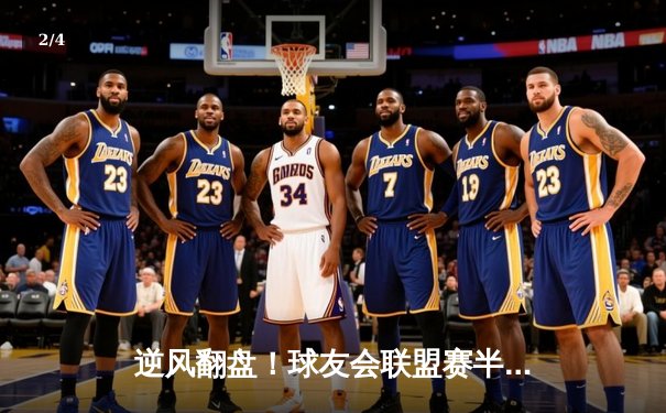 逆风翻盘！球友会联盟赛半决赛上演惊天逆转，黑马战队加时绝杀夺冠热门 - 2