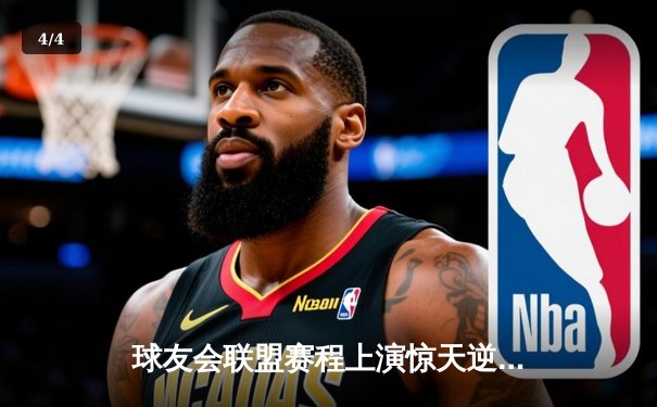 球友会联盟赛程上演惊天逆转，风暴队加时赛险胜雷霆登顶积分榜 - 4