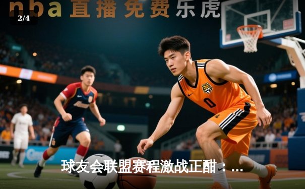 球友会联盟赛程激战正酣：星光队三分雨逆转雷霆，队长李伟狂砍35分创赛季新高 - 2