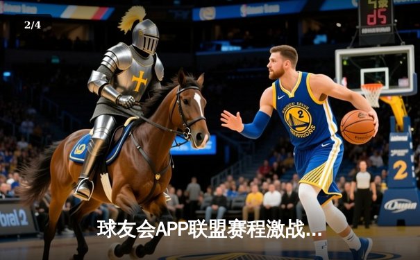 球友会APP联盟赛程激战正酣：强强对话引爆篮球激情周末 - 2