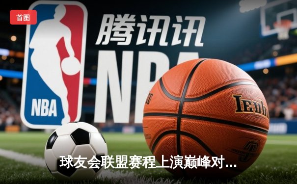 球友会联盟赛程上演巅峰对决 飓风战队加时赛险胜雷霆捍卫者