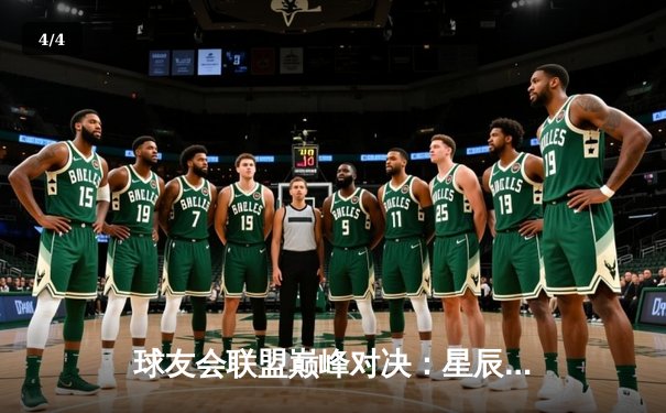 球友会联盟巅峰对决：星辰战队加时赛绝杀卫冕冠军，新生代控卫李明狂砍45分创纪录 - 4