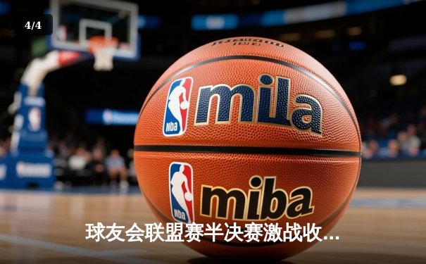 球友会联盟赛半决赛激战收场，烈焰队加时绝杀挺进总决赛 - 4