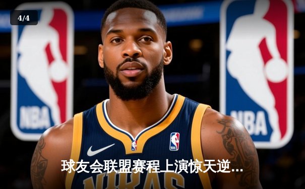 球友会联盟赛程上演惊天逆转，雷霆战队加时赛绝杀卫冕冠军 - 4