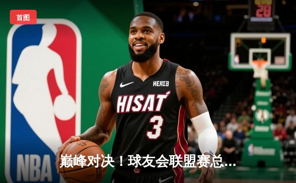 巅峰对决！球友会联盟赛总决赛鏖战五局，"雷霆"战队惊险卫冕