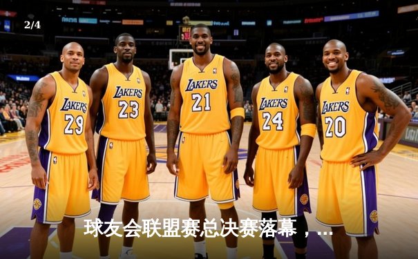 球友会联盟赛总决赛落幕，星耀队逆转夺冠，李俊豪狂砍45分荣膺MVP - 2