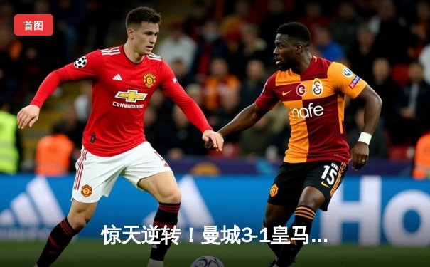 惊天逆转！曼城3-1皇马总分4-3晋级欧冠决赛