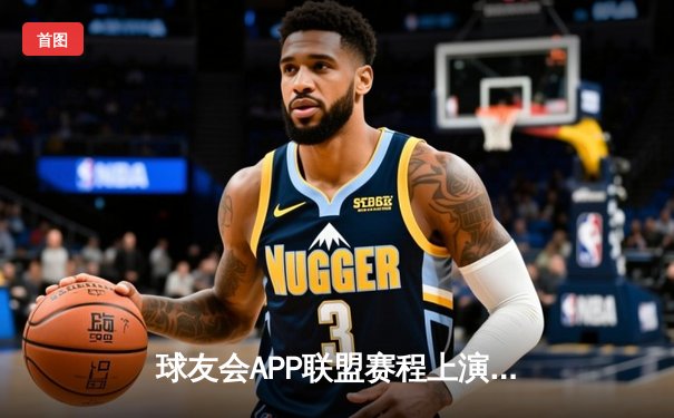 球友会APP联盟赛程上演惊天逆转，雷霆队加时险胜勇士队