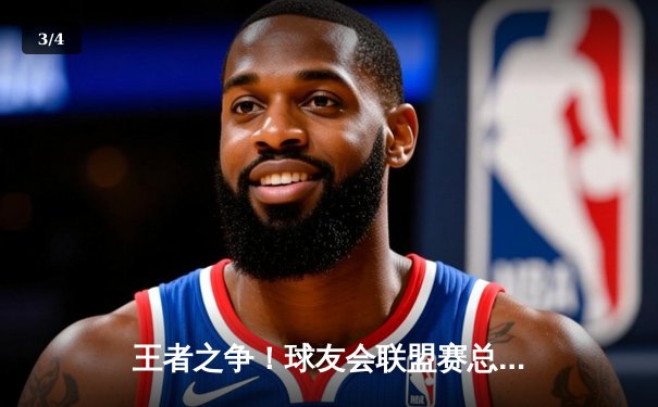 王者之争！球友会联盟赛总决赛激战五局，星光队逆转夺冠 - 3