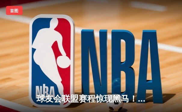 球友会联盟赛程惊现黑马！星辉战队3-2逆转雷霆夺冠，新人王李昊狂砍45分创纪录