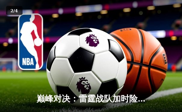 巅峰对决：雷霆战队加时险胜风暴骑士，李浩然狂砍42分创赛季新高 - 2