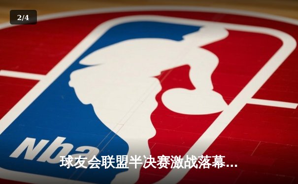 球友会联盟半决赛激战落幕，雷霆队加时险胜猛虎队晋级总决赛 - 2