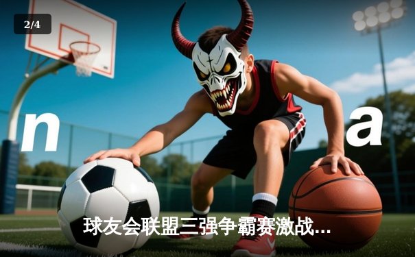 球友会联盟三强争霸赛激战正酣，雷霆战队绝杀卫冕冠军登顶积分榜 - 2