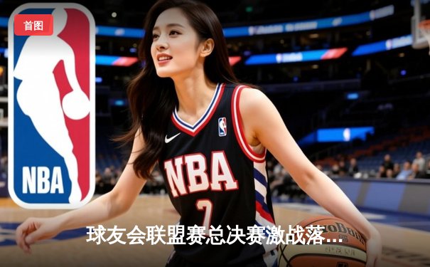 球友会联盟赛总决赛激战落幕，雷霆战队3-2逆转夺冠创历史