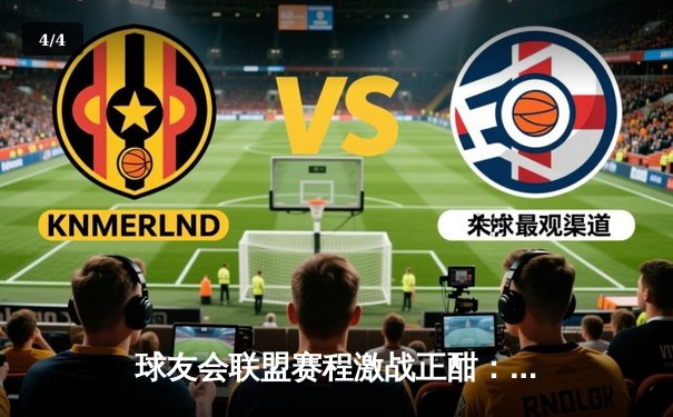 球友会联盟赛程激战正酣：雷霆战队逆风翻盘，豪取十连胜领跑积分榜 - 4