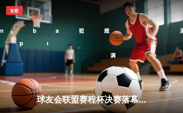 球友会联盟赛程杯决赛落幕，风暴队惊险逆转夺冠