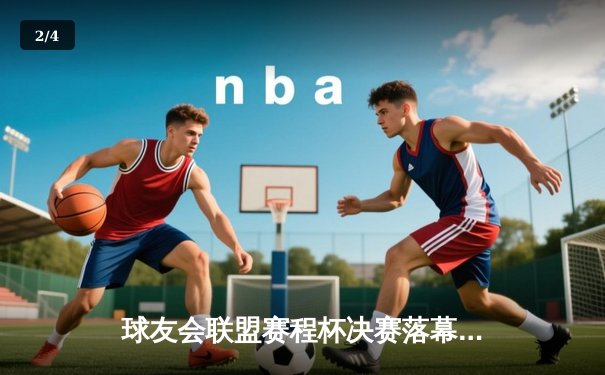 球友会联盟赛程杯决赛落幕，风暴队惊险逆转夺冠 - 2