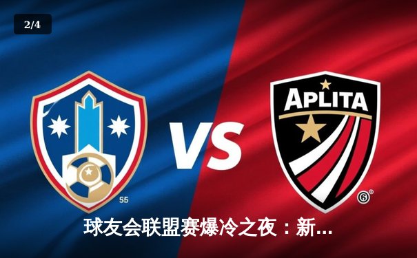 球友会联盟赛爆冷之夜：新锐战队逆袭卫冕冠军 张伟狂砍45分创赛季纪录 - 2