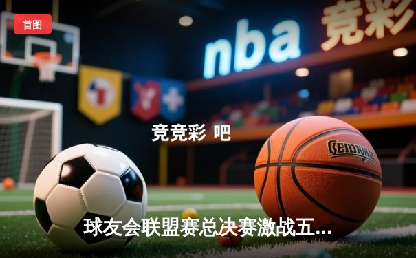 球友会联盟赛总决赛激战五局，雷霆队逆转夺冠创历史