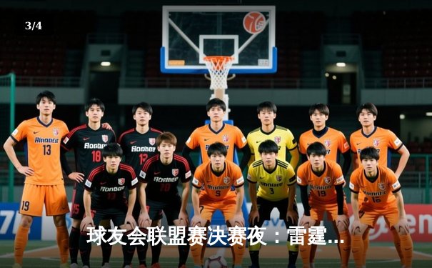 球友会联盟赛决赛夜：雷霆战队加时鏖战登顶，李浩然狂砍45分成MVP - 3