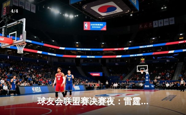 球友会联盟赛决赛夜：雷霆战队加时鏖战登顶，李浩然狂砍45分成MVP - 4