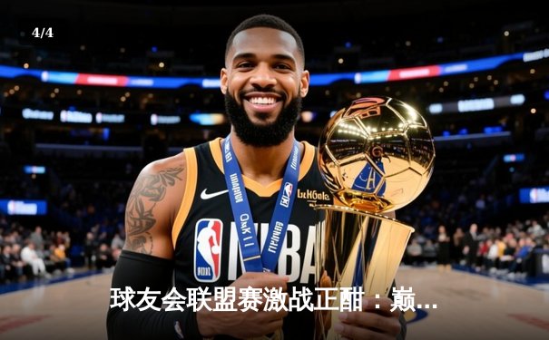 球友会联盟赛激战正酣：巅峰对决狂飙三分雨，星光队加时险胜雷霆队 - 4