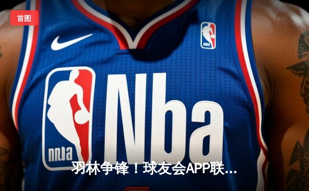 羽林争锋！球友会APP联盟赛程春季决赛落幕，巅峰对决鏖战三小时决出双冠王