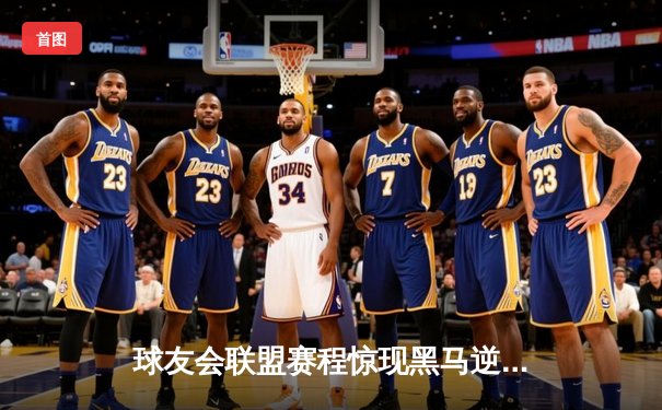 球友会联盟赛程惊现黑马逆袭！雷霆战队加时赛三分绝杀卫冕冠军