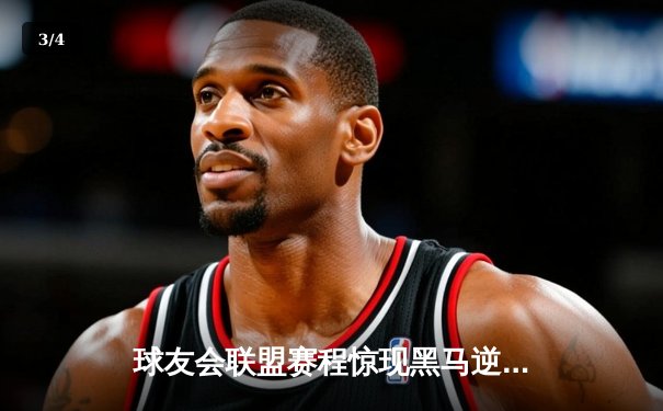 球友会联盟赛程惊现黑马逆袭！星辰战队让二追三夺冠创纪录 - 3