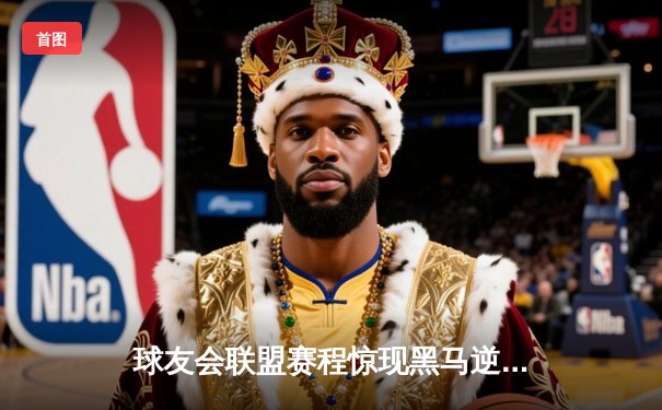 球友会联盟赛程惊现黑马逆袭！星辰战队让二追三夺冠创纪录