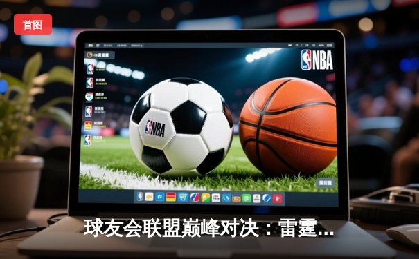 球友会联盟巅峰对决：雷霆战队加时绝杀卫冕冠军，新秀李昊狂砍45分创纪录