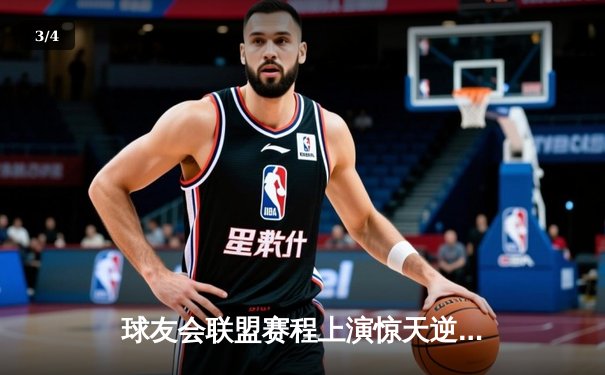 球友会联盟赛程上演惊天逆转，雷霆战队加时赛绝杀卫冕冠军 - 3