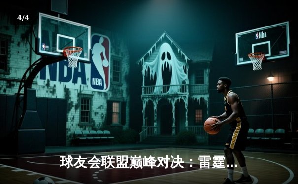 球友会联盟巅峰对决：雷霆战队加时赛逆转星火，张伟三分绝杀创纪录 - 4