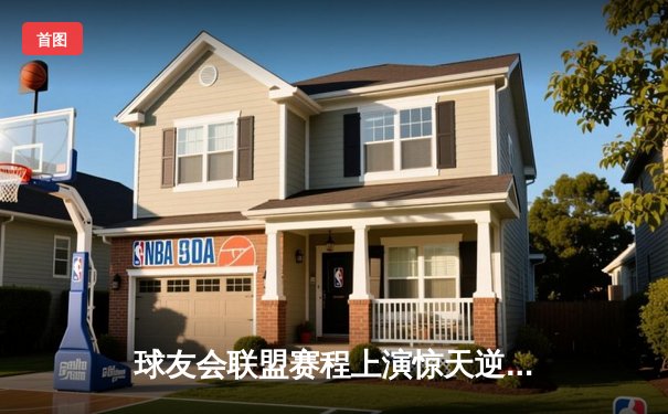 球友会联盟赛程上演惊天逆转，雷霆队加时绝杀卫冕冠军风暴队