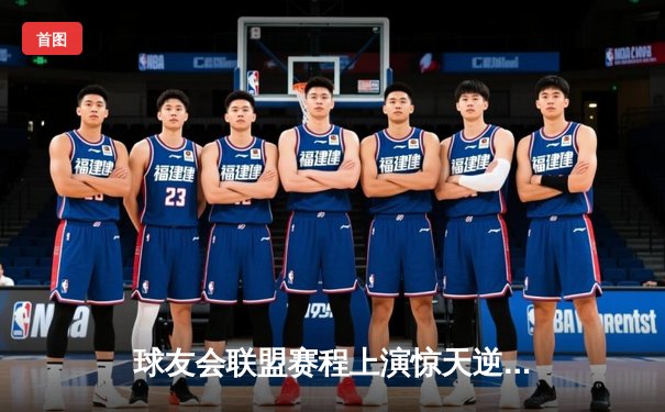 球友会联盟赛程上演惊天逆转，雷霆队加时绝杀卫冕冠军风暴队