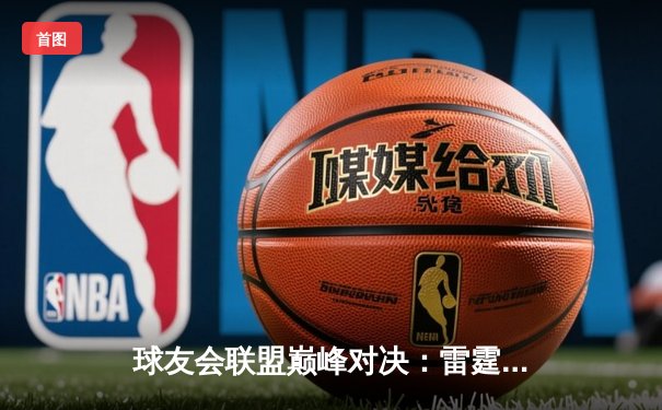 球友会联盟巅峰对决：雷霆战队加时绝杀卫冕冠军，新秀李昊狂砍45分创纪录