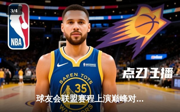 球友会联盟赛程上演巅峰对决，星光队加时险胜雷霆队夺赛点 - 3