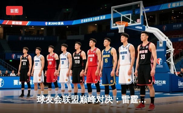 球友会联盟巅峰对决：雷霆战队加时绝杀卫冕冠军，新秀李昊狂砍45分创纪录