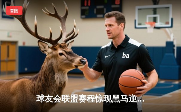 球友会联盟赛程惊现黑马逆袭！雷霆战队加时赛三分绝杀卫冕冠军