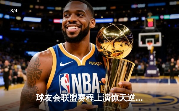 球友会联盟赛程上演惊天逆转，雷霆队加时赛128-125险胜风暴者 - 3