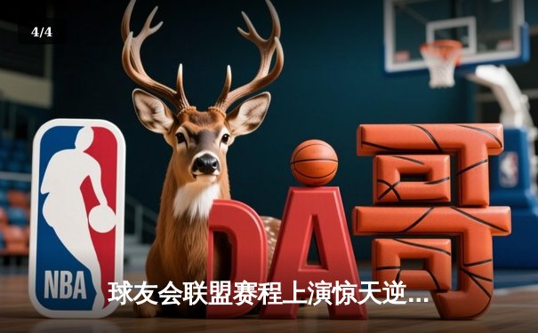 球友会联盟赛程上演惊天逆转，雷霆队加时赛128-125险胜风暴者 - 4