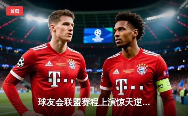 球友会联盟赛程上演惊天逆转，雷霆队加时赛128-125险胜风暴者