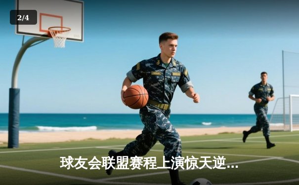 球友会联盟赛程上演惊天逆转，雷霆队加时赛128-125险胜风暴者 - 2