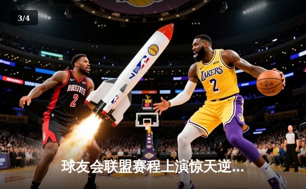 球友会联盟赛程上演惊天逆转，雷霆队加时赛128-125险胜风暴者 - 3