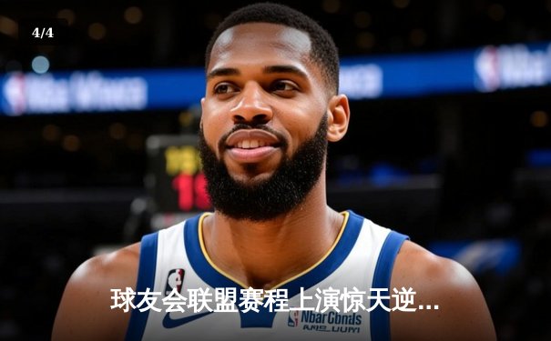 球友会联盟赛程上演惊天逆转，雷霆队加时赛128-125险胜风暴者 - 4