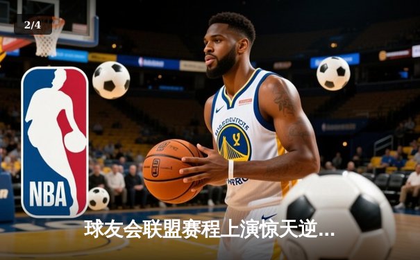 球友会联盟赛程上演惊天逆转，雷霆队加时赛128-125险胜风暴者 - 2