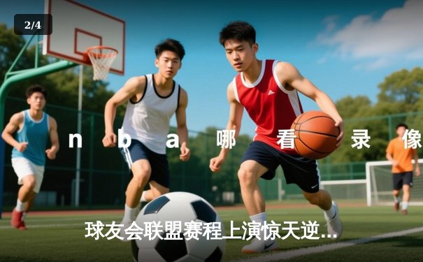 球友会联盟赛程上演惊天逆转，雷霆战队加时赛绝杀卫冕冠军 - 2