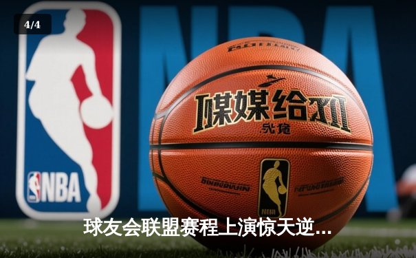 球友会联盟赛程上演惊天逆转，雷霆战队加时赛绝杀卫冕冠军 - 4